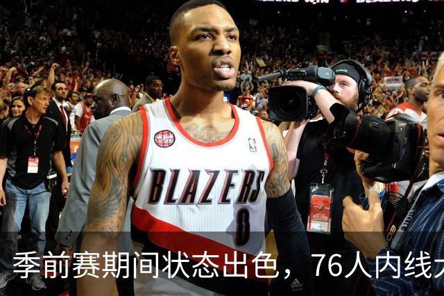 季前赛期间状态出色，76人内线大将的健康状况令人相当振奋？
