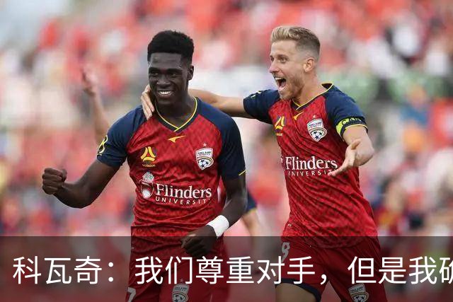 科瓦奇：我们尊重对手，但是我确实认为我们是胜算更大的一方